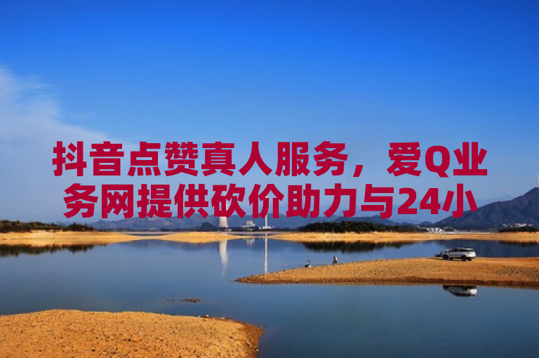 抖音点赞真人服务，爱Q业务网提供砍价助力与24小时卡盟自助平台。