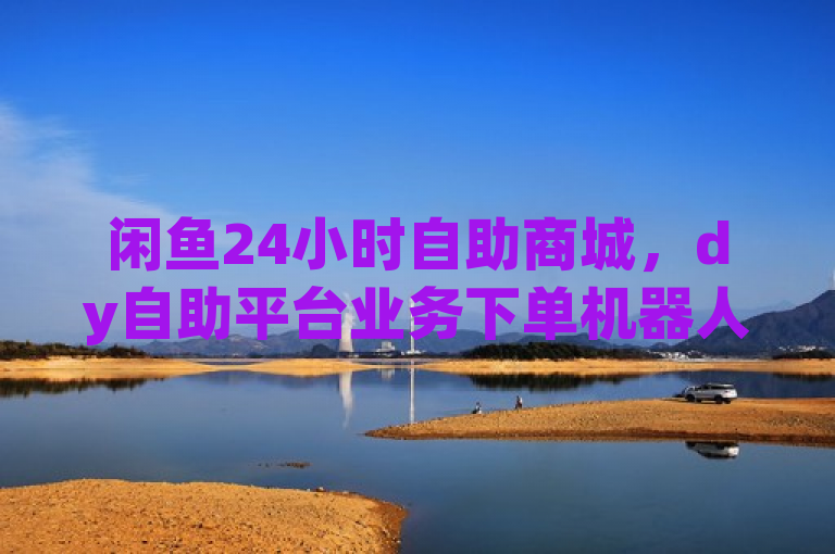 闲鱼24小时自助商城，dy自助平台业务下单机器人，全天候服务不间断。