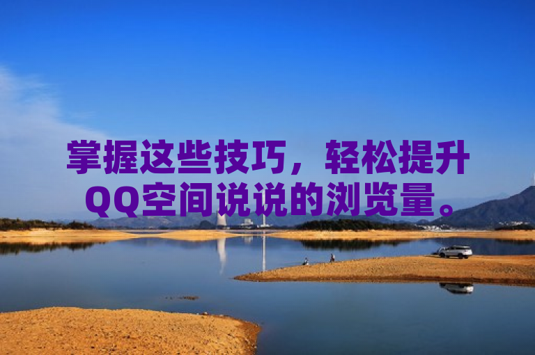 掌握这些技巧，轻松提升QQ空间说说的浏览量。