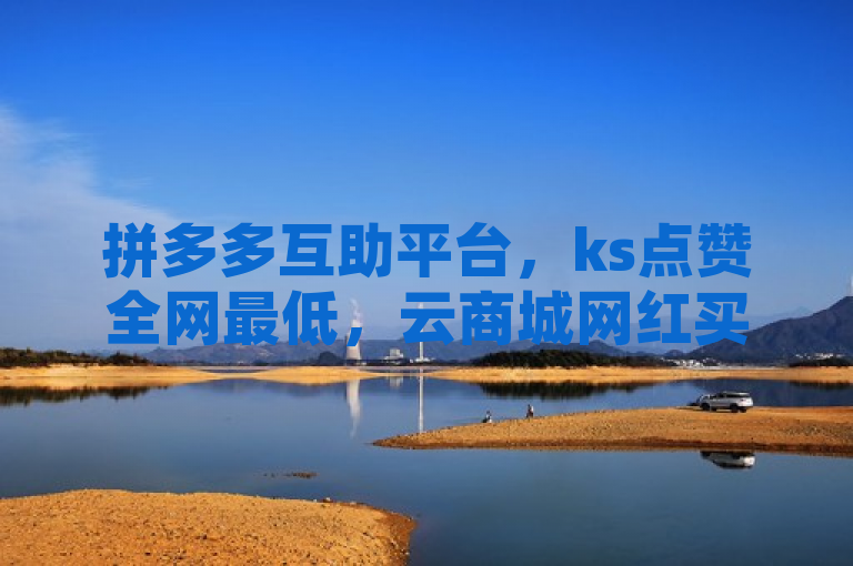 拼多多互助平台，ks点赞全网最低，云商城网红买赞，粉丝多才能挣钱。