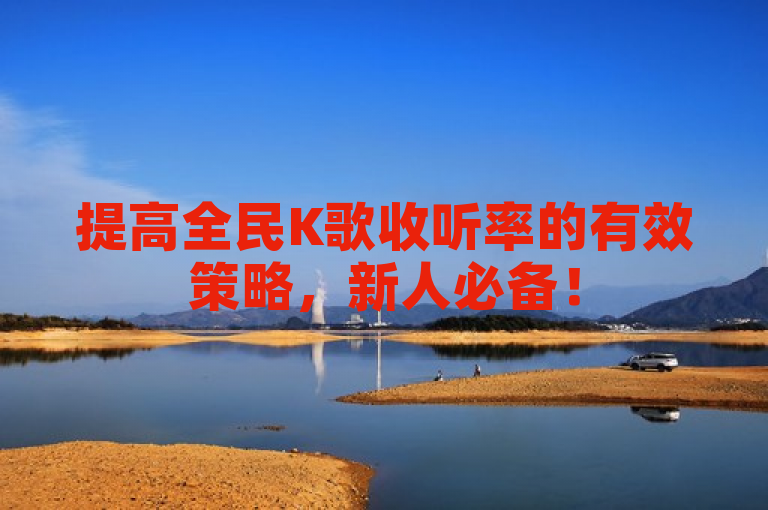提高全民K歌收听率的有效策略，新人必备！