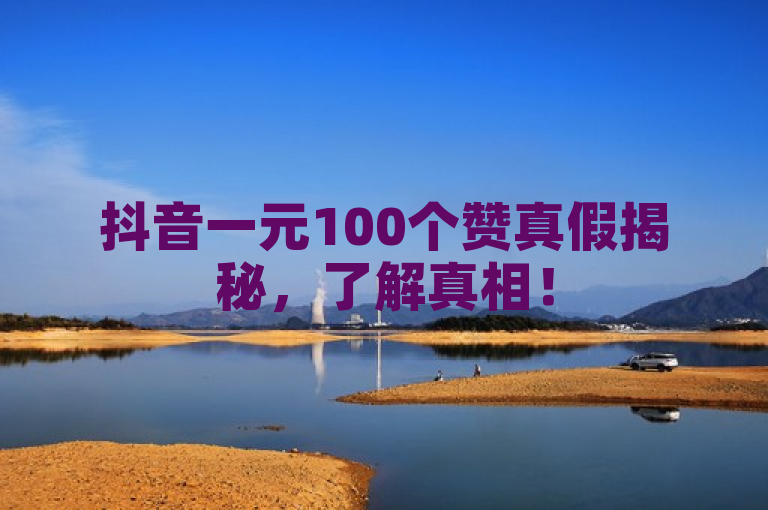 抖音一元100个赞真假揭秘，了解真相！