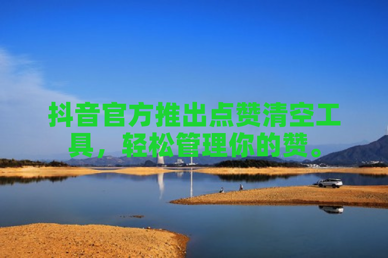 抖音官方推出点赞清空工具,轻松管理你的赞。