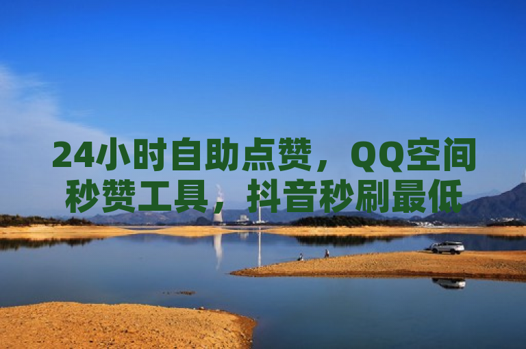 24小时自助点赞，QQ空间秒赞工具，抖音秒刷最低价。