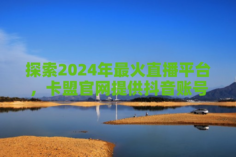 探索2024年最火直播平台，卡盟官网提供抖音账号交易与QQ白号批发服务。