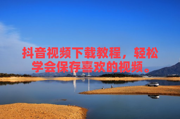 抖音视频下载教程，轻松学会保存喜欢的视频。