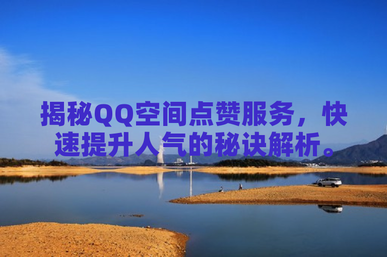 揭秘QQ空间点赞服务，快速提升人气的秘诀解析。