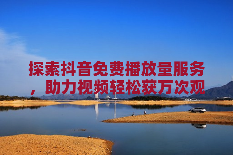 探索抖音免费播放量服务，助力视频轻松获万次观看。