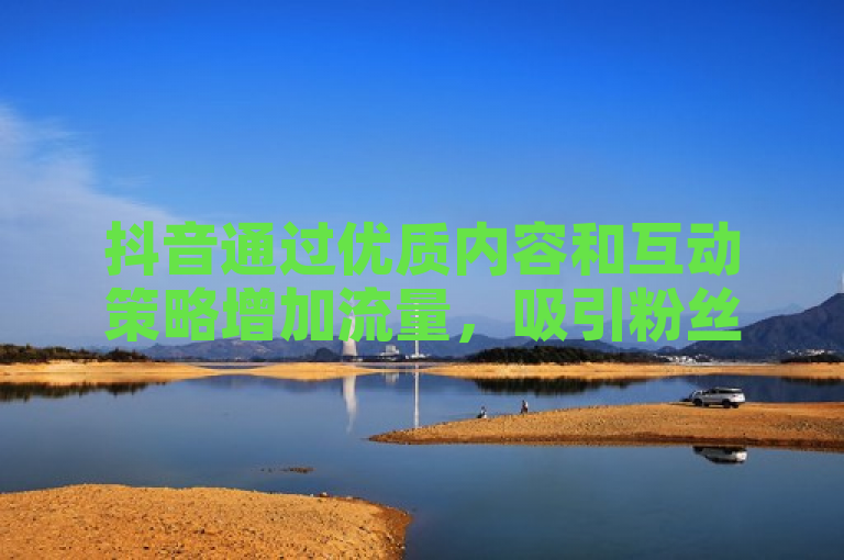 抖音通过优质内容和互动策略增加流量，吸引粉丝。