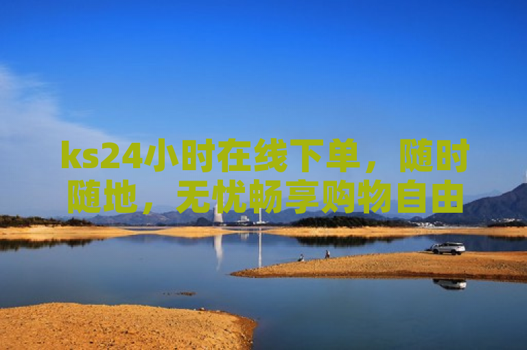 ks24小时在线下单，随时随地，无忧畅享购物自由。