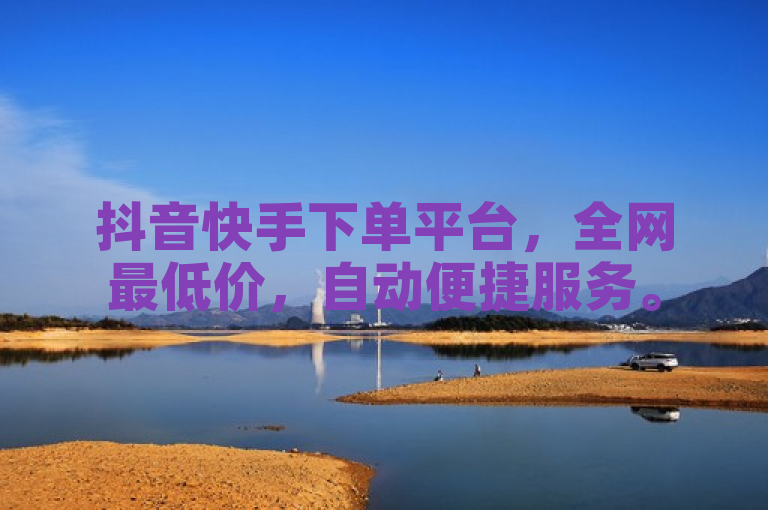 抖音快手下单平台，全网最低价，自动便捷服务。