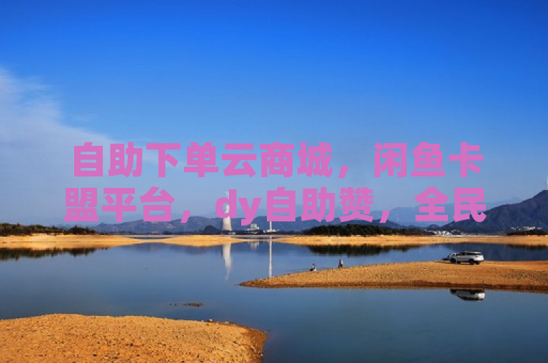 自助下单云商城，闲鱼卡盟平台，dy自助赞，全民k歌业务，全网最低价。