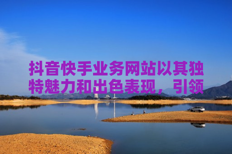 抖音快手业务网站以其独特魅力和出色表现,引领新一波短视频风潮。