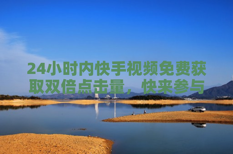 24小时内快手视频免费获取双倍点击量，快来参与！