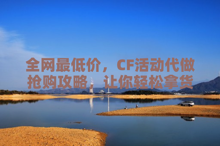 全网最低价，CF活动代做抢购攻略，让你轻松拿货。