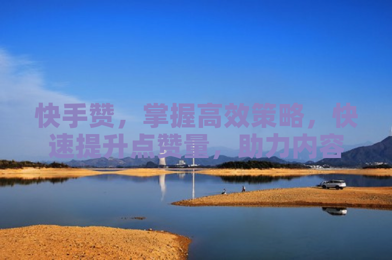 快手赞，掌握高效策略，快速提升点赞量，助力内容脱颖而出。