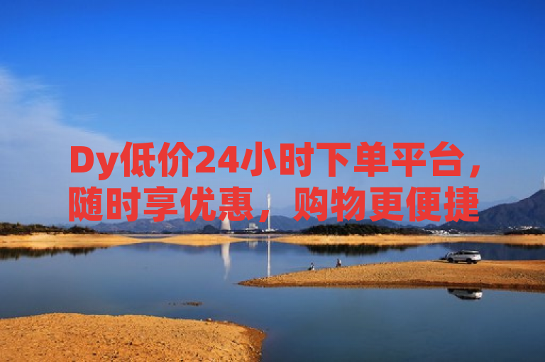 Dy低价24小时下单平台，随时享优惠，购物更便捷。