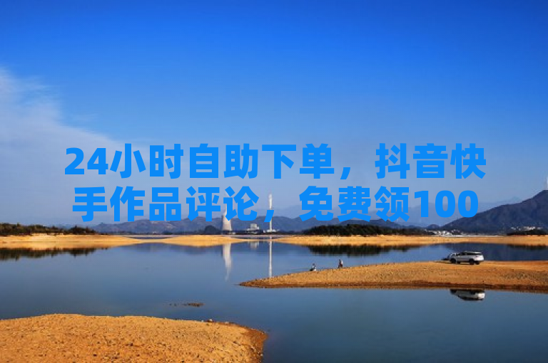 24小时自助下单，抖音快手作品评论，免费领10000名片，低价高效。