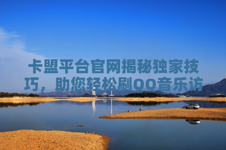 卡盟平台官网揭秘独家技巧，助您轻松刷QQ音乐访客量。