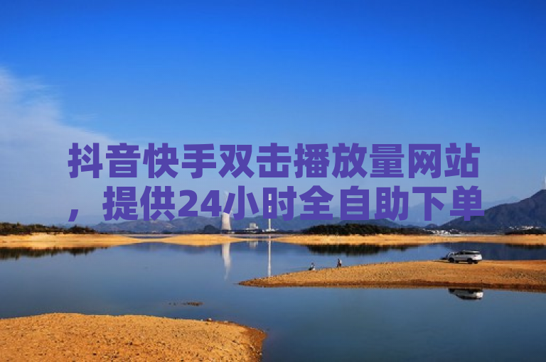 抖音快手双击播放量网站，提供24小时全自助下单服务，1元可购买1000播放量。