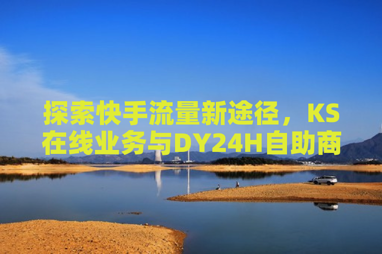 探索快手流量新途径，KS在线业务与DY24H自助商城揭秘点赞评论秘籍。