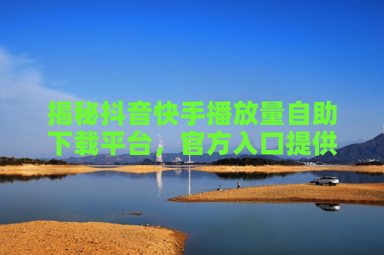 揭秘抖音快手播放量自助下载平台，官方入口提供免费10000播放量服务。
