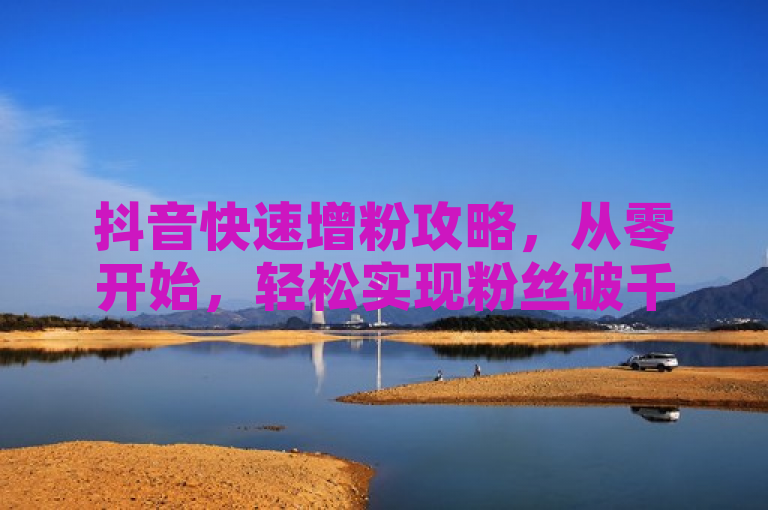 抖音快速增粉攻略，从零开始，轻松实现粉丝破千。