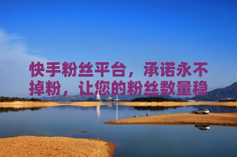 快手粉丝平台，承诺永不掉粉，让您的粉丝数量稳定增长。