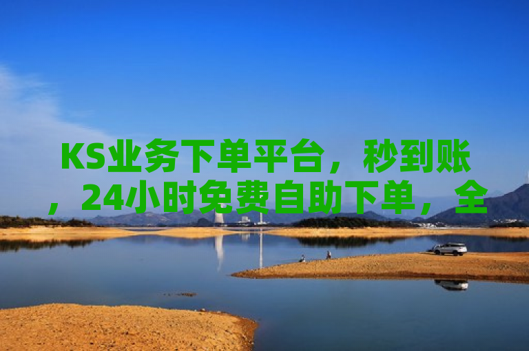 KS业务下单平台，秒到账，24小时免费自助下单，全网最便宜。