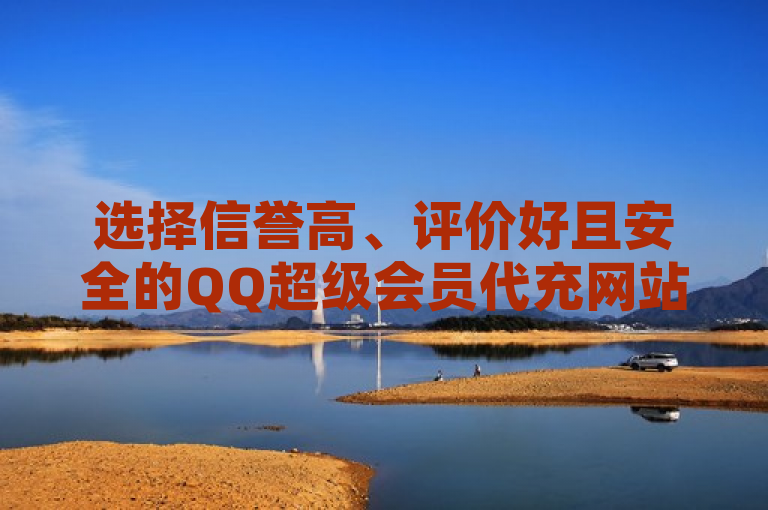 选择信誉高、评价好且安全的QQ超级会员代充网站以享受最优惠充值。