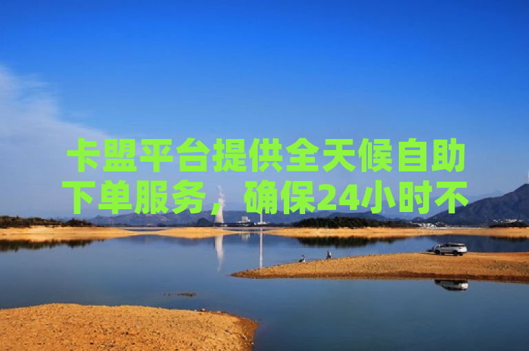 卡盟平台提供全天候自助下单服务，确保24小时不间断。
