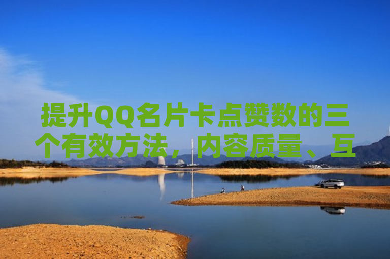 提升QQ名片卡点赞数的三个有效方法，内容质量、互动交流、分享传播。