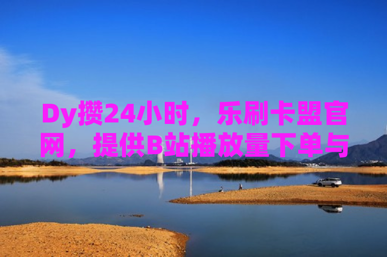 Dy攒24小时，乐刷卡盟官网，提供B站播放量下单与KS便宜业务。