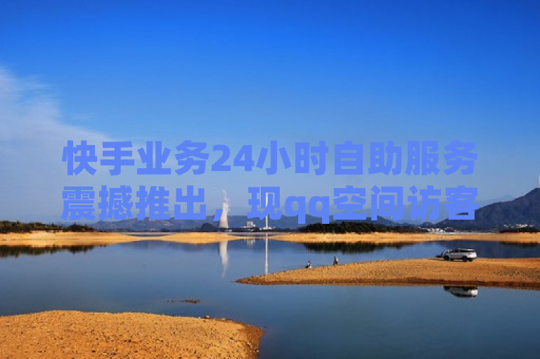 快手业务24小时自助服务震撼推出，现qq空间访客量10000免费体验！