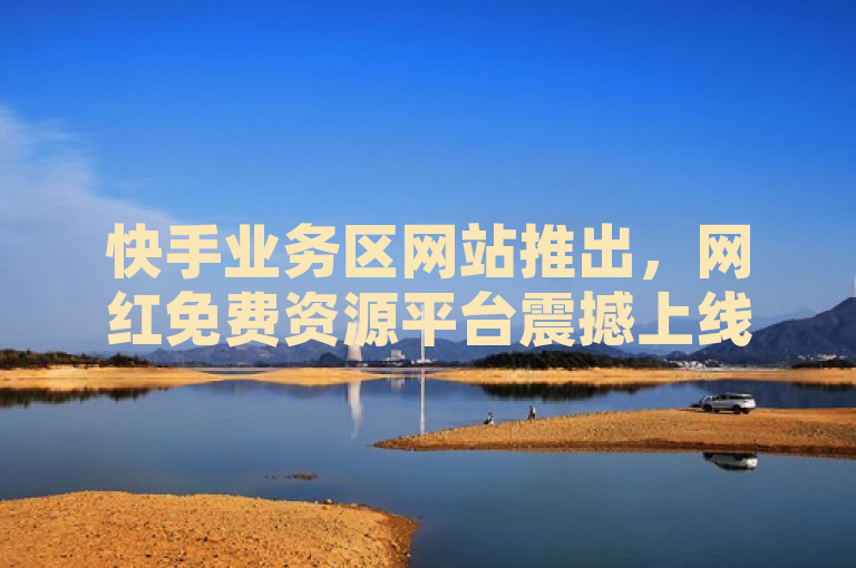 快手业务区网站推出，网红免费资源平台震撼上线！