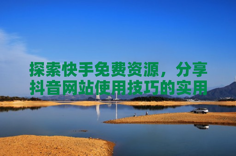 探索快手免费资源，分享抖音网站使用技巧的实用指南。