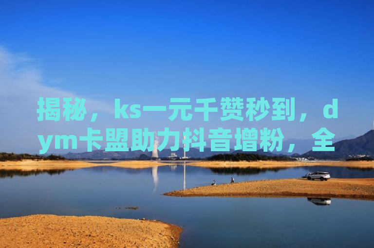 揭秘，ks一元千赞秒到，dym卡盟助力抖音增粉，全民k歌刷量24小时自助服务。