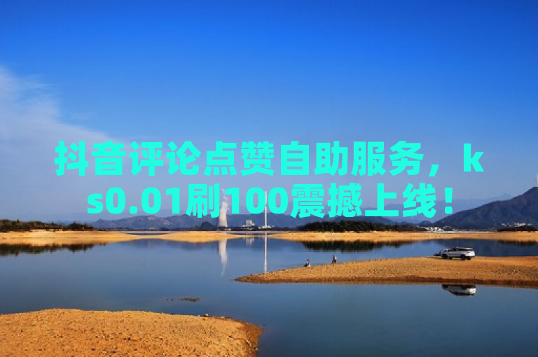 抖音评论点赞自助服务，ks0.01刷100震撼上线！