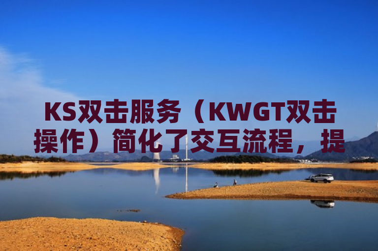 KS双击服务（KWGT双击操作）简化了交互流程，提升了用户体验。