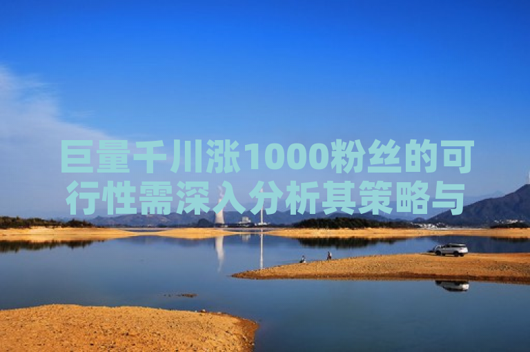 巨量千川涨1000粉丝的可行性需深入分析其策略与市场反应。