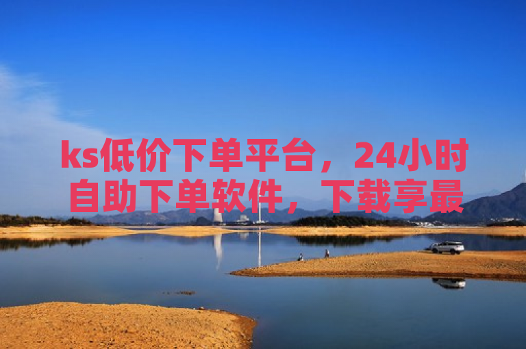 ks低价下单平台，24小时自助下单软件，下载享最优惠价格。