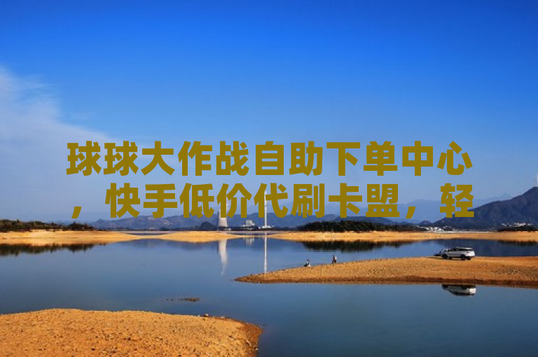 球球大作战自助下单中心，快手低价代刷卡盟，轻松提升游戏实力。