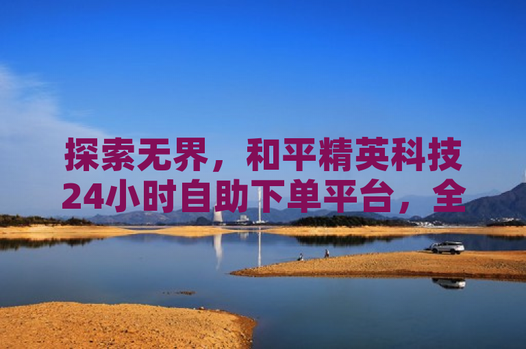 探索无界，和平精英科技24小时自助下单平台，全民K歌业务低价畅享。