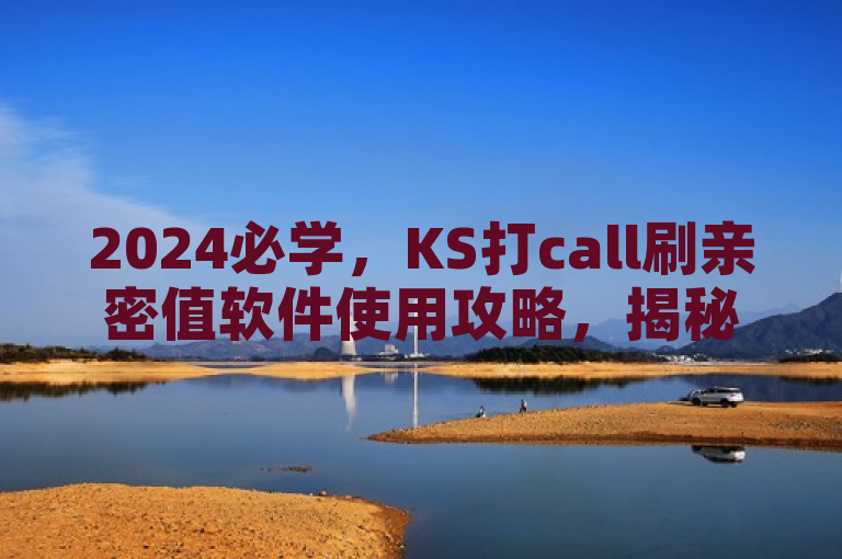 2024必学，KS打call刷亲密值软件使用攻略，揭秘提升亲密值的秘诀！