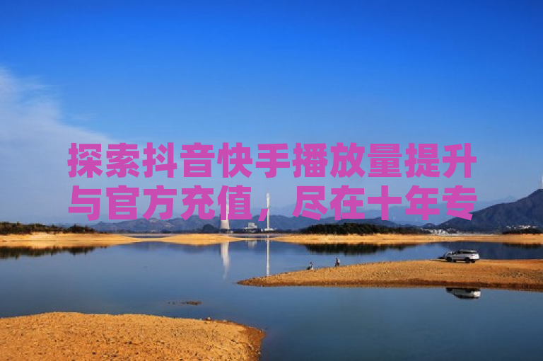 探索抖音快手播放量提升与官方充值，尽在十年专业mba智库。