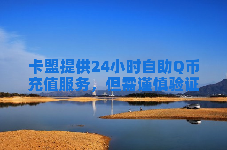 卡盟提供24小时自助Q币充值服务，但需谨慎验证其真实性。