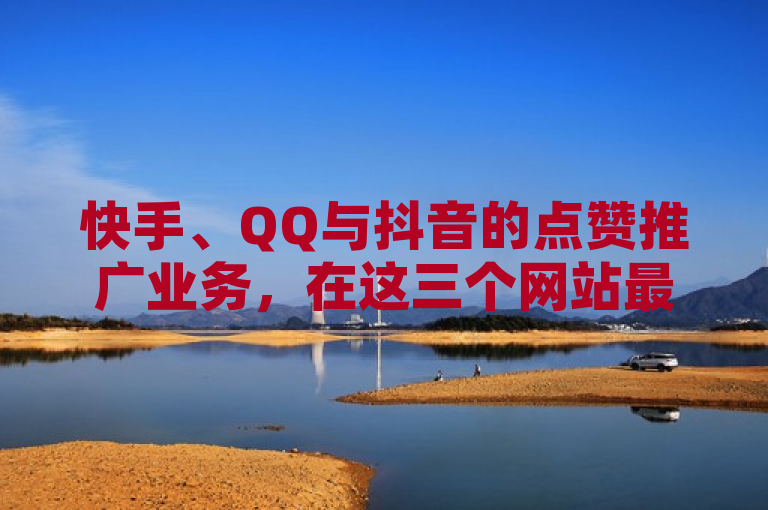 快手、QQ与抖音的点赞推广业务，在这三个网站最为火热。