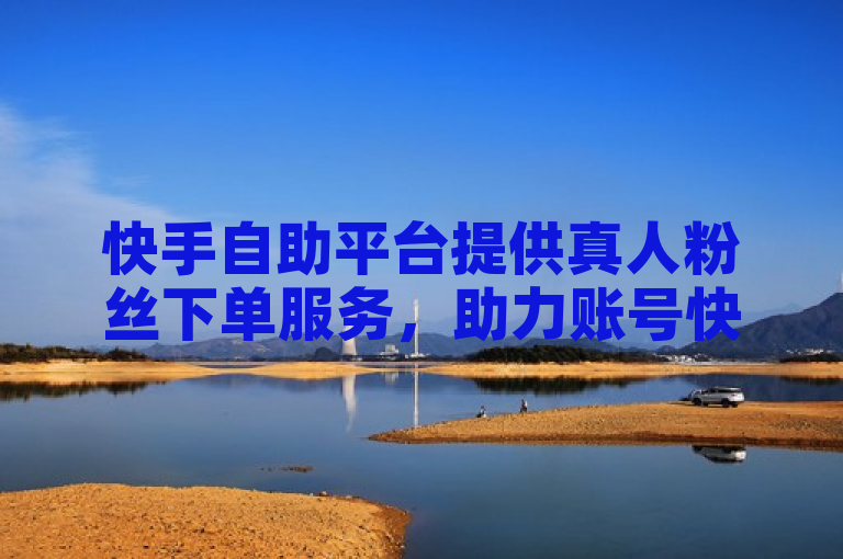 快手自助平台提供真人粉丝下单服务，助力账号快速增粉。