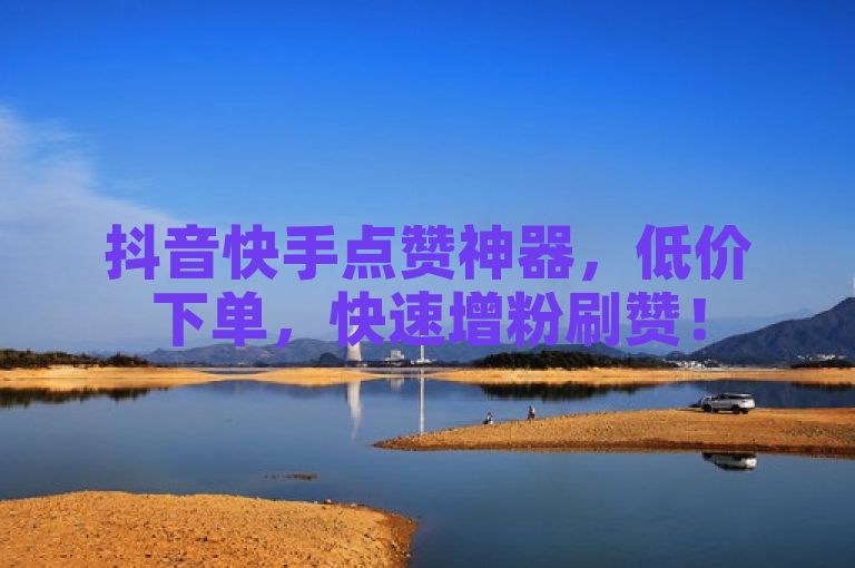 抖音快手点赞神器，低价下单，快速增粉刷赞！