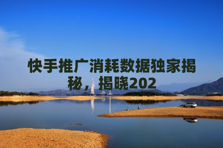 快手推广消耗数据独家揭秘，揭晓2025必学的花费金额策略。